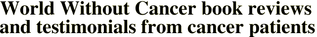 World Without Cancer book reviews 
and testimonials from cancer patients