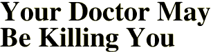 Your Doctor May
Be Killing You
